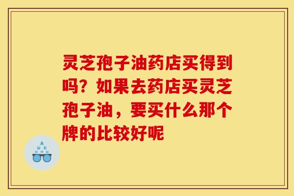 灵芝孢子油药店买得到吗?如果去药店买灵芝孢子油,要买什么那个牌的比较好呢-第1张图片-灵芝之家 灵芝孢子油药店买得到吗?如果去药店买灵芝孢子油,要买什么那个牌的比较好呢-第1张图片-灵芝之家