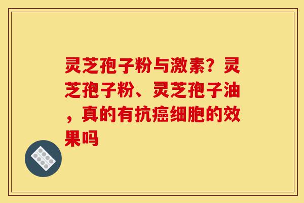 灵芝孢子粉与激素？灵芝孢子粉、灵芝孢子油，真的有抗癌细胞的效果吗-第1张图片-灵芝之家