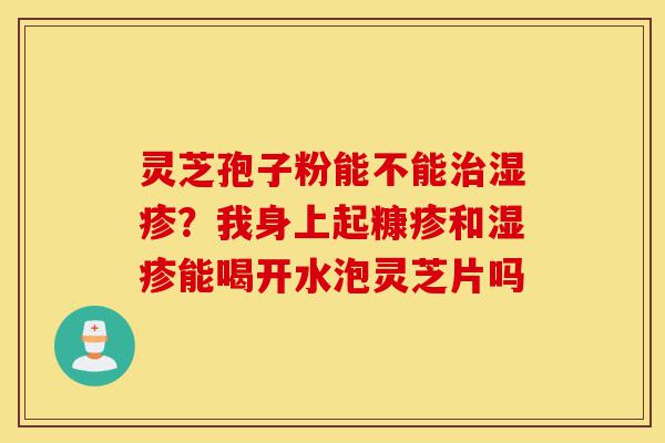 灵芝孢子粉能不能治湿疹？我身上起糠疹和湿疹能喝开水泡灵芝片吗-第1张图片-灵芝之家