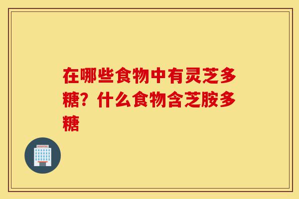 在哪些食物中有灵芝多糖?什么食物含芝胺多糖-第1张图片-灵芝之家 在哪些食物中有灵芝多糖?什么食物含芝胺多糖-第1张图片-灵芝之家