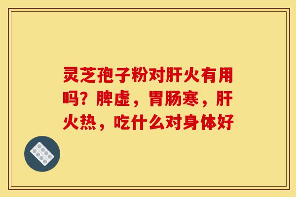 灵芝孢子粉对肝火有用吗?脾虚,胃肠寒,肝火热,吃什么对身体好-第1张图片-灵芝之家 灵芝孢子粉对肝火有用吗?脾虚,胃肠寒,肝火热,吃什么对身体好-第1张图片-灵芝之家