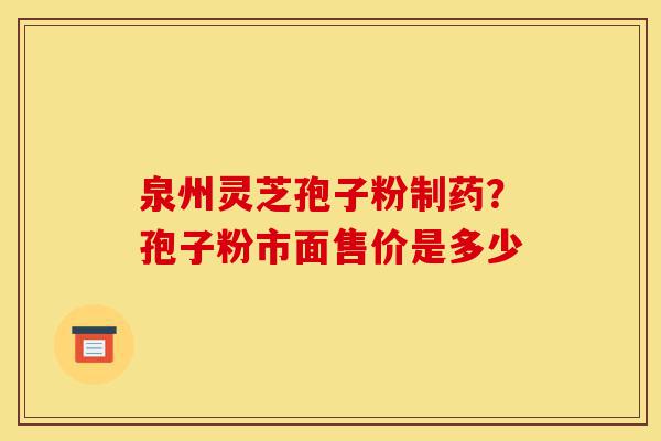 泉州灵芝孢子粉制药？孢子粉市面售价是多少-第1张图片-灵芝之家