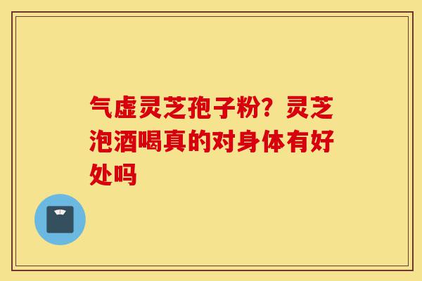 气虚灵芝孢子粉？灵芝泡酒喝真的对身体有好处吗-第1张图片-灵芝之家