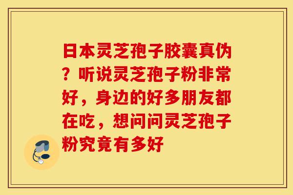 日本灵芝孢子胶囊真伪?听说灵芝孢子粉非常好,身边的好多朋友都在吃,想问问灵芝孢子粉究竟有多好-第1张图片-灵芝之家 日本灵芝孢子胶囊真伪?听说灵芝孢子粉非常好,身边的好多朋友都在吃,想问问灵芝孢子粉究竟有多好-第1张图片-灵芝之家