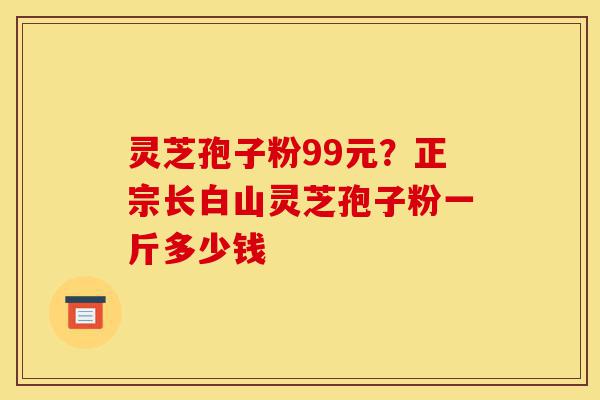 灵芝孢子粉99元?正宗长白山灵芝孢子粉一斤多少钱-第1张图片-灵芝之家 灵芝孢子粉99元?正宗长白山灵芝孢子粉一斤多少钱-第1张图片-灵芝之家