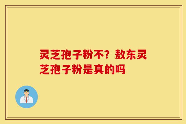 灵芝孢子粉不？敖东灵芝孢子粉是真的吗-第1张图片-灵芝之家