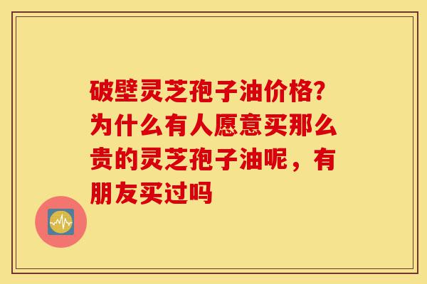 破壁灵芝孢子油价格?为什么有人愿意买那么贵的灵芝孢子油呢,有朋友买过吗-第1张图片-灵芝之家 破壁灵芝孢子油价格?为什么有人愿意买那么贵的灵芝孢子油呢,有朋友买过吗-第1张图片-灵芝之家