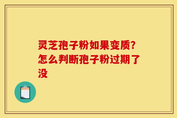 灵芝孢子粉如果变质？怎么判断孢子粉过期了没-第1张图片-灵芝之家