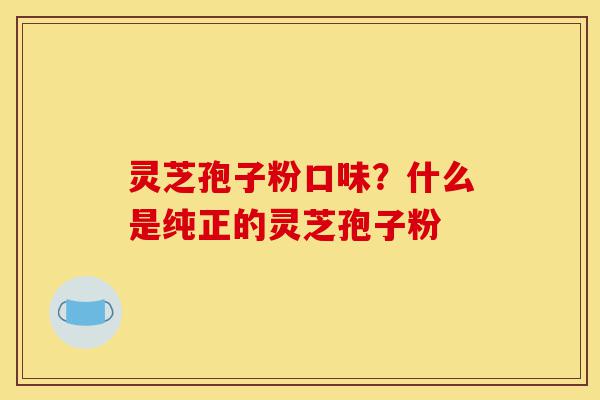 灵芝孢子粉口味?什么是纯正的灵芝孢子粉-第1张图片-灵芝之家 灵芝孢子粉口味?什么是纯正的灵芝孢子粉-第1张图片-灵芝之家