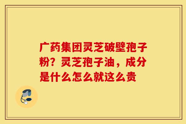 广药集团灵芝破壁孢子粉?灵芝孢子油,成分是什么怎么就这么贵-第1张图片-灵芝之家 广药集团灵芝破壁孢子粉?灵芝孢子油,成分是什么怎么就这么贵-第1张图片-灵芝之家