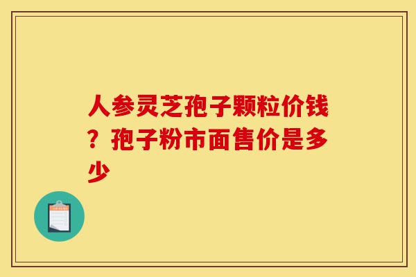 人参灵芝孢子颗粒价钱?孢子粉市面售价是多少-第1张图片-灵芝之家 人参灵芝孢子颗粒价钱?孢子粉市面售价是多少-第1张图片-灵芝之家