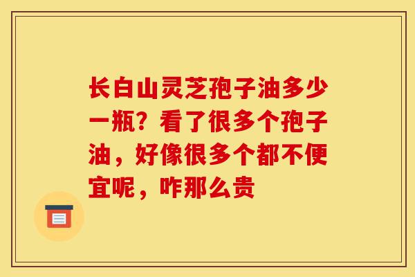 长白山灵芝孢子油多少一瓶?看了很多个孢子油,好像很多个都不便宜呢,咋那么贵-第1张图片-灵芝之家 长白山灵芝孢子油多少一瓶?看了很多个孢子油,好像很多个都不便宜呢,咋那么贵-第1张图片-灵芝之家