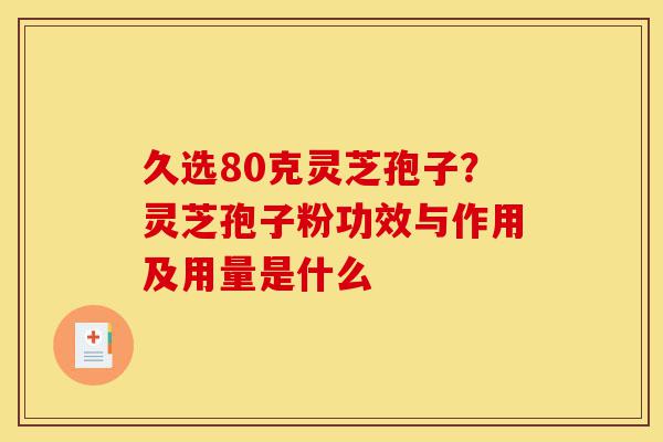 久选80克灵芝孢子?灵芝孢子粉功效与作用及用量是什么-第1张图片-灵芝之家 久选80克灵芝孢子?灵芝孢子粉功效与作用及用量是什么-第1张图片-灵芝之家