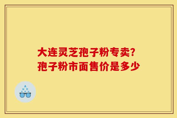 大连灵芝孢子粉专卖?孢子粉市面售价是多少-第1张图片-灵芝之家 大连灵芝孢子粉专卖?孢子粉市面售价是多少-第1张图片-灵芝之家