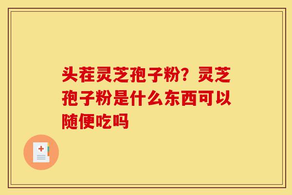 头茬灵芝孢子粉?灵芝孢子粉是什么东西可以随便吃吗-第1张图片-灵芝之家 头茬灵芝孢子粉?灵芝孢子粉是什么东西可以随便吃吗-第1张图片-灵芝之家