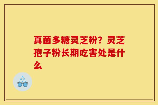 真菌多糖灵芝粉?灵芝孢子粉长期吃害处是什么-第1张图片-灵芝之家 真菌多糖灵芝粉?灵芝孢子粉长期吃害处是什么-第1张图片-灵芝之家