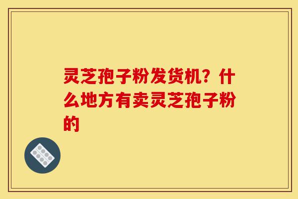 灵芝孢子粉发货机?什么地方有卖灵芝孢子粉的-第1张图片-灵芝之家 灵芝孢子粉发货机?什么地方有卖灵芝孢子粉的-第1张图片-灵芝之家
