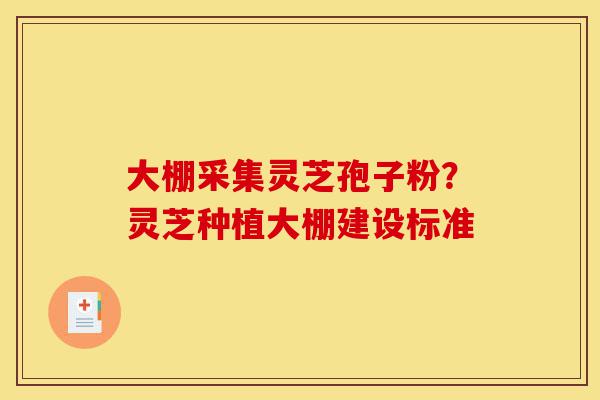 大棚采集灵芝孢子粉?灵芝种植大棚建设标准-第1张图片-灵芝之家 大棚采集灵芝孢子粉?灵芝种植大棚建设标准-第1张图片-灵芝之家