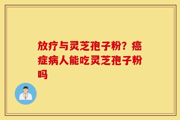 放疗与灵芝孢子粉？癌症病人能吃灵芝孢子粉吗-第1张图片-灵芝之家