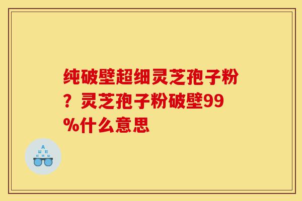 纯破壁超细灵芝孢子粉?灵芝孢子粉破壁99%什么意思-第1张图片-灵芝之家 纯破壁超细灵芝孢子粉?灵芝孢子粉破壁99%什么意思-第1张图片-灵芝之家