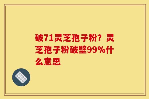 破71灵芝孢子粉?灵芝孢子粉破壁99%什么意思-第1张图片-灵芝之家 破71灵芝孢子粉?灵芝孢子粉破壁99%什么意思-第1张图片-灵芝之家