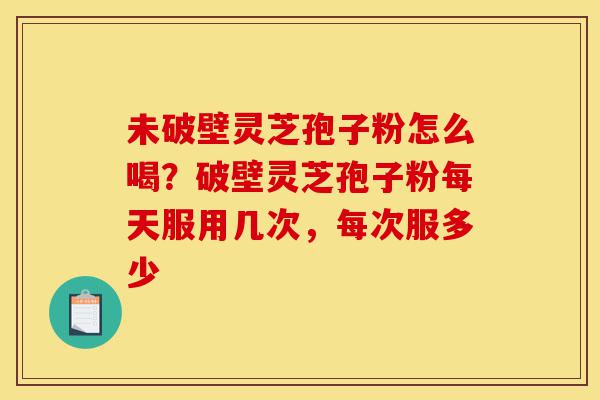 未破壁灵芝孢子粉怎么喝?破壁灵芝孢子粉每天服用几次,每次服多少-第1张图片-灵芝之家 未破壁灵芝孢子粉怎么喝?破壁灵芝孢子粉每天服用几次,每次服多少-第1张图片-灵芝之家