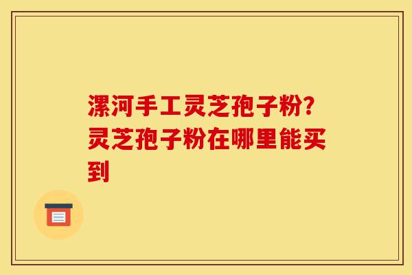 漯河手工灵芝孢子粉?灵芝孢子粉在哪里能买到-第1张图片-灵芝之家 漯河手工灵芝孢子粉?灵芝孢子粉在哪里能买到-第1张图片-灵芝之家
