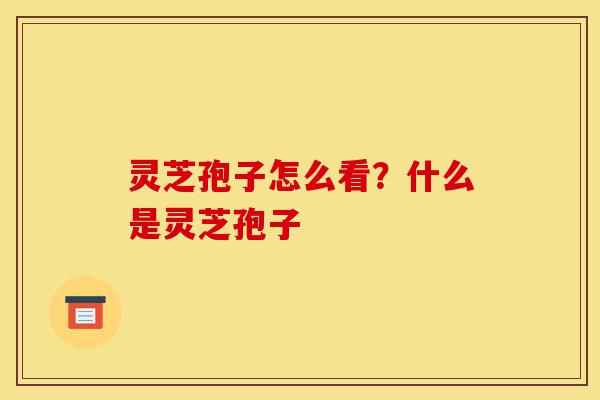 灵芝孢子怎么看?什么是灵芝孢子-第1张图片-灵芝之家 灵芝孢子怎么看?什么是灵芝孢子-第1张图片-灵芝之家