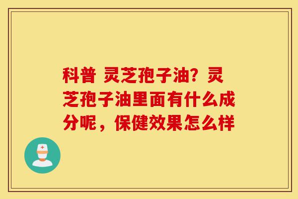 科普 灵芝孢子油?灵芝孢子油里面有什么成分呢,保健效果怎么样-第1张图片-灵芝之家 科普 灵芝孢子油?灵芝孢子油里面有什么成分呢,保健效果怎么样-第1张图片-灵芝之家