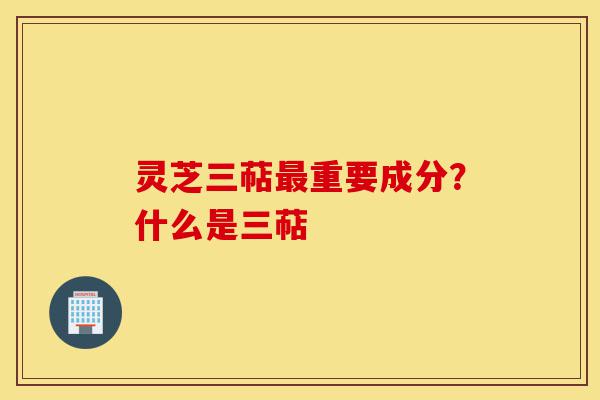 灵芝三萜最重要成分?什么是三萜-第1张图片-灵芝之家 灵芝三萜最重要成分?什么是三萜-第1张图片-灵芝之家