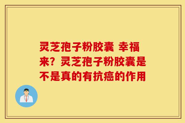 灵芝孢子粉胶囊 幸福来?灵芝孢子粉胶囊是不是真的有抗癌的作用-第1张图片-灵芝之家 灵芝孢子粉胶囊 幸福来?灵芝孢子粉胶囊是不是真的有抗癌的作用-第1张图片-灵芝之家