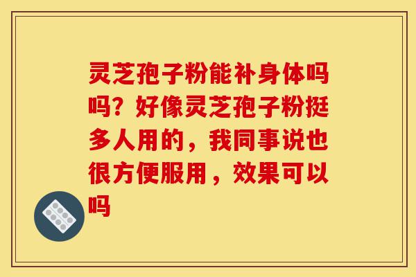 灵芝孢子粉能补身体吗吗?好像灵芝孢子粉挺多人用的,我同事说也很方便服用,效果可以吗-第1张图片-灵芝之家 灵芝孢子粉能补身体吗吗?好像灵芝孢子粉挺多人用的,我同事说也很方便服用,效果可以吗-第1张图片-灵芝之家