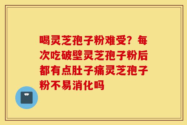 喝灵芝孢子粉难受?每次吃破壁灵芝孢子粉后都有点肚子痛灵芝孢子粉不易消化吗-第1张图片-灵芝之家 喝灵芝孢子粉难受?每次吃破壁灵芝孢子粉后都有点肚子痛灵芝孢子粉不易消化吗-第1张图片-灵芝之家