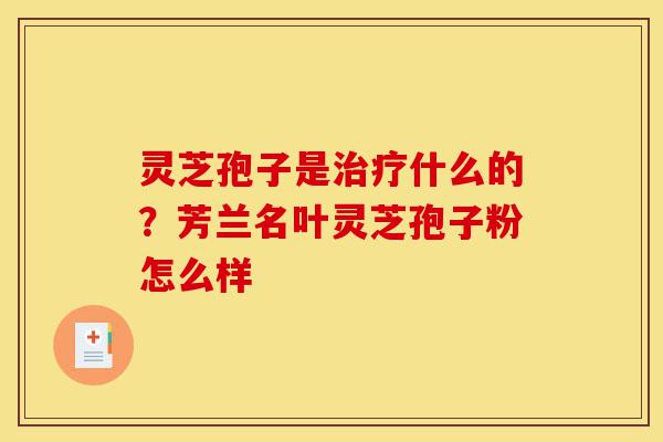 灵芝孢子是治疗什么的？芳兰名叶灵芝孢子粉怎么样-第1张图片-灵芝之家