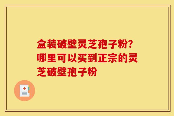 盒装破壁灵芝孢子粉?哪里可以买到正宗的灵芝破壁孢子粉-第1张图片-灵芝之家 盒装破壁灵芝孢子粉?哪里可以买到正宗的灵芝破壁孢子粉-第1张图片-灵芝之家