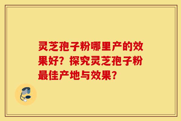 灵芝孢子粉哪里产的效果好?探究灵芝孢子粉最佳产地与效果?-第1张图片-灵芝之家 灵芝孢子粉哪里产的效果好?探究灵芝孢子粉最佳产地与效果?-第1张图片-灵芝之家