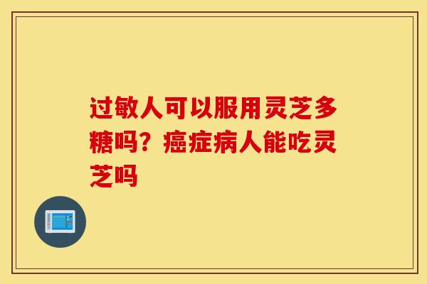 过敏人可以服用灵芝多糖吗?癌症病人能吃灵芝吗-第1张图片-灵芝之家 过敏人可以服用灵芝多糖吗?癌症病人能吃灵芝吗-第1张图片-灵芝之家