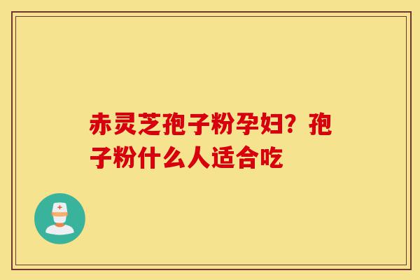 赤灵芝孢子粉孕妇？孢子粉什么人适合吃-第1张图片-灵芝之家
