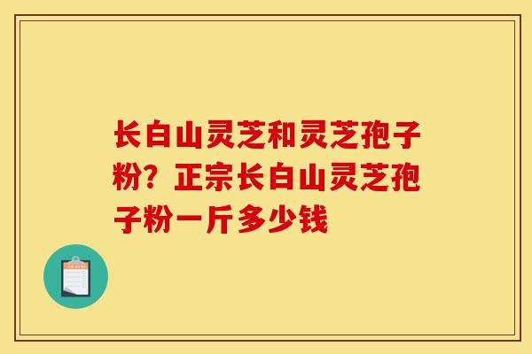 长白山灵芝和灵芝孢子粉?正宗长白山灵芝孢子粉一斤多少钱-第1张图片-灵芝之家 长白山灵芝和灵芝孢子粉?正宗长白山灵芝孢子粉一斤多少钱-第1张图片-灵芝之家