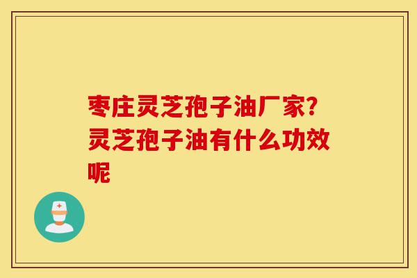 枣庄灵芝孢子油厂家？灵芝孢子油有什么功效呢-第1张图片-灵芝之家