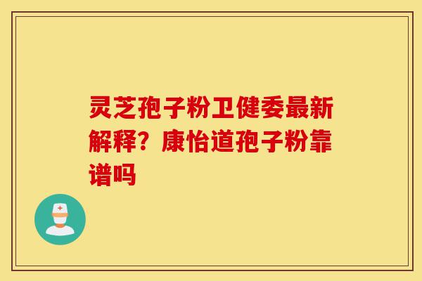 灵芝孢子粉卫健委最新解释？康怡道孢子粉靠谱吗-第1张图片-灵芝之家