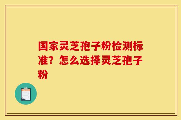 国家灵芝孢子粉检测标准?怎么选择灵芝孢子粉-第1张图片-灵芝之家 国家灵芝孢子粉检测标准?怎么选择灵芝孢子粉-第1张图片-灵芝之家