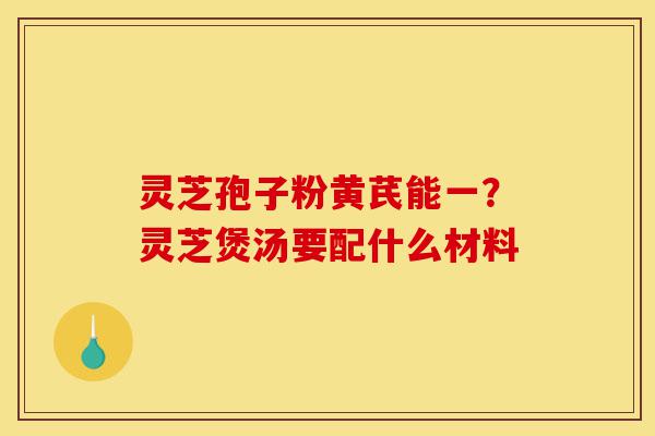 灵芝孢子粉黄芪能一?灵芝煲汤要配什么材料-第1张图片-灵芝之家 灵芝孢子粉黄芪能一?灵芝煲汤要配什么材料-第1张图片-灵芝之家