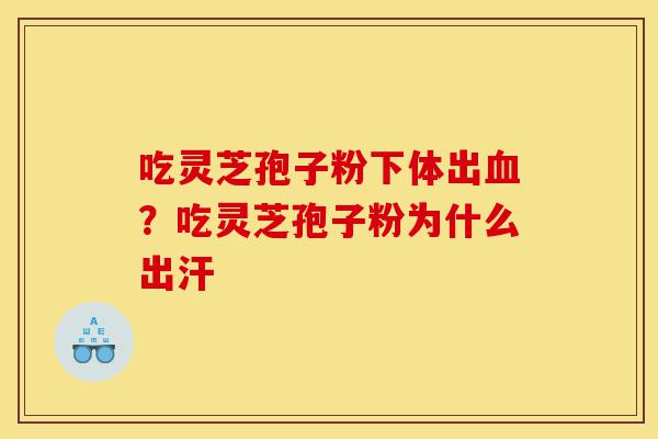 吃灵芝孢子粉下体出血?吃灵芝孢子粉为什么出汗-第1张图片-灵芝之家 吃灵芝孢子粉下体出血?吃灵芝孢子粉为什么出汗-第1张图片-灵芝之家