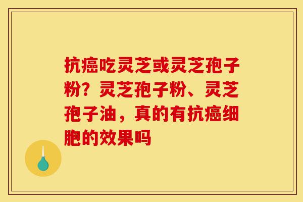 抗癌吃灵芝或灵芝孢子粉?灵芝孢子粉、灵芝孢子油,真的有抗癌细胞的效果吗-第1张图片-灵芝之家 抗癌吃灵芝或灵芝孢子粉?灵芝孢子粉、灵芝孢子油,真的有抗癌细胞的效果吗-第1张图片-灵芝之家