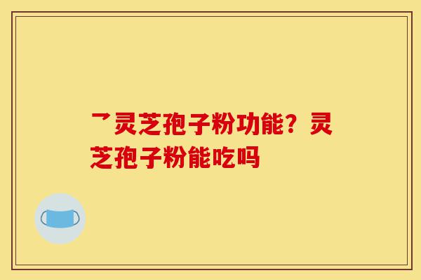 乛灵芝孢子粉功能?灵芝孢子粉能吃吗-第1张图片-灵芝之家 乛灵芝孢子粉功能?灵芝孢子粉能吃吗-第1张图片-灵芝之家