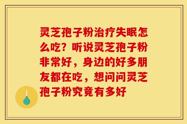 灵芝孢子粉治疗失眠怎么吃?听说灵芝孢子粉非常好,身边的好多朋友都在吃,想问问灵芝孢子粉究竟有多好-第1张图片-灵芝之家 灵芝孢子粉治疗失眠怎么吃?听说灵芝孢子粉非常好,身边的好多朋友都在吃,想问问灵芝孢子粉究竟有多好-第1张图片-灵芝之家