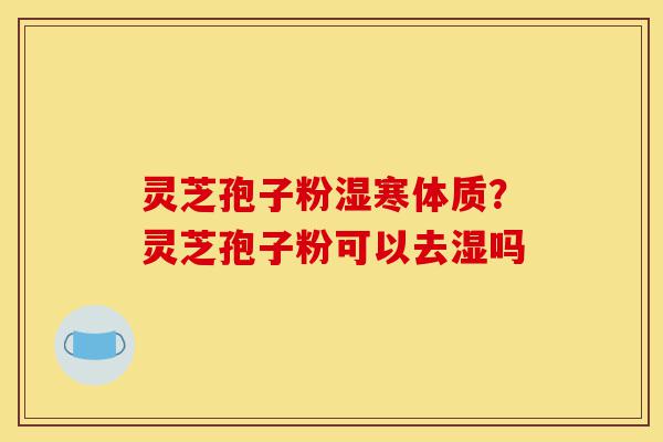 灵芝孢子粉湿寒体质？灵芝孢子粉可以去湿吗-第1张图片-灵芝之家