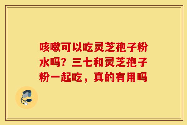 咳嗽可以吃灵芝孢子粉水吗?三七和灵芝孢子粉一起吃,真的有用吗-第1张图片-灵芝之家 咳嗽可以吃灵芝孢子粉水吗?三七和灵芝孢子粉一起吃,真的有用吗-第1张图片-灵芝之家