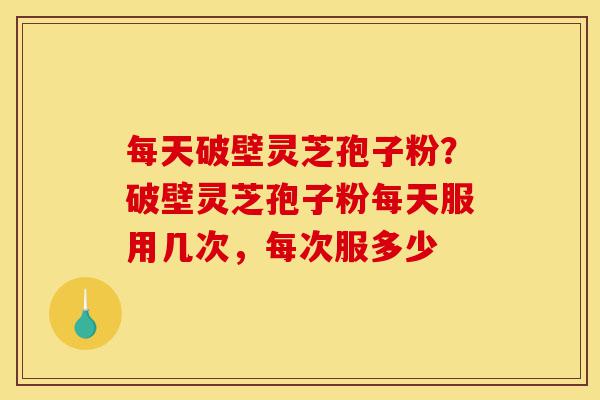 每天破壁灵芝孢子粉?破壁灵芝孢子粉每天服用几次,每次服多少-第1张图片-灵芝之家 每天破壁灵芝孢子粉?破壁灵芝孢子粉每天服用几次,每次服多少-第1张图片-灵芝之家